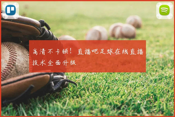 高清不卡顿!直播吧足球在线直播技术全面升级