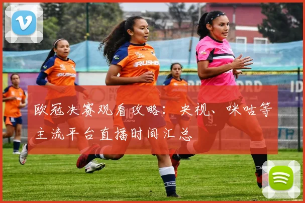欧冠决赛观看攻略：央视、咪咕等主流平台直播时间汇总