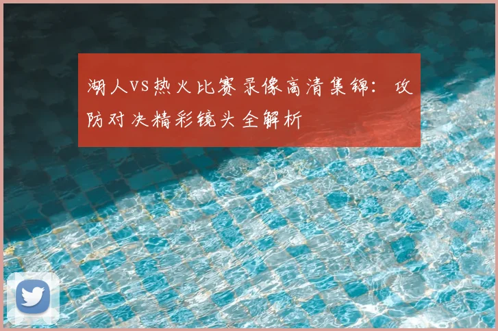 湖人vs热火比赛录像高清集锦:攻防对决精彩镜头全解析