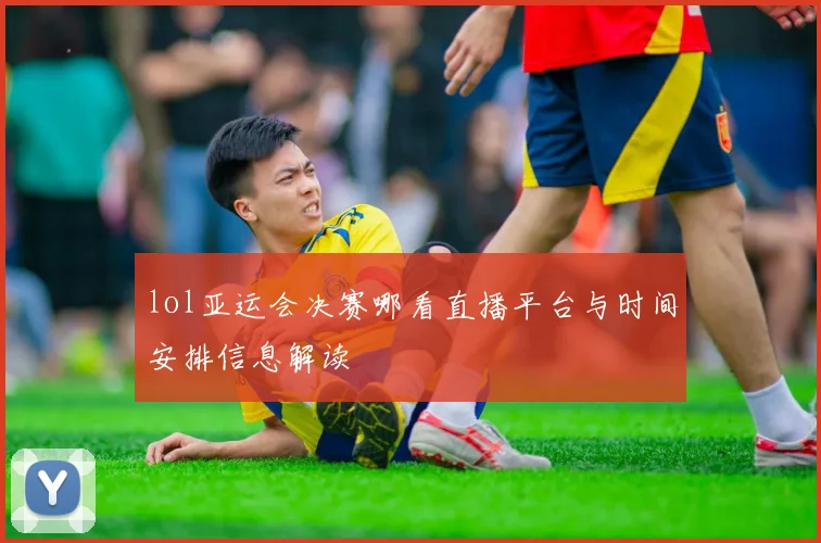 lol亚运会决赛哪看直播平台与时间安排信息解读