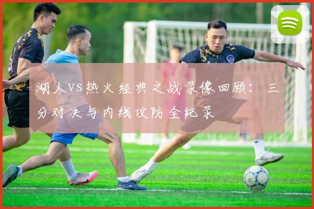 湖人vs热火经典之战录像回顾:三分对决与内线攻防全纪录