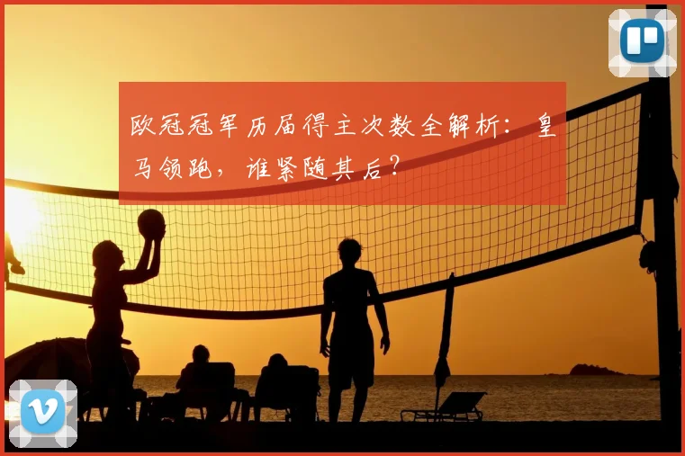 欧冠冠军历届得主次数全解析：皇马领跑，谁紧随其后？