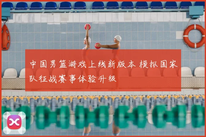 中国男篮游戏上线新版本 模拟国家队征战赛事体验升级
