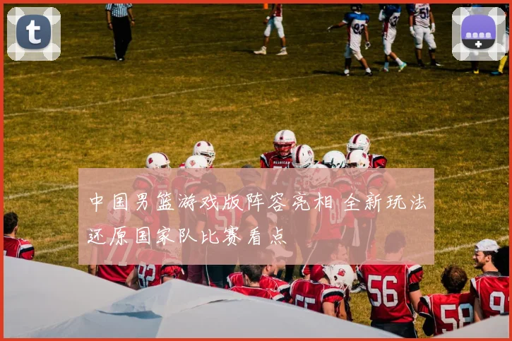 中国男篮游戏版阵容亮相 全新玩法还原国家队比赛看点