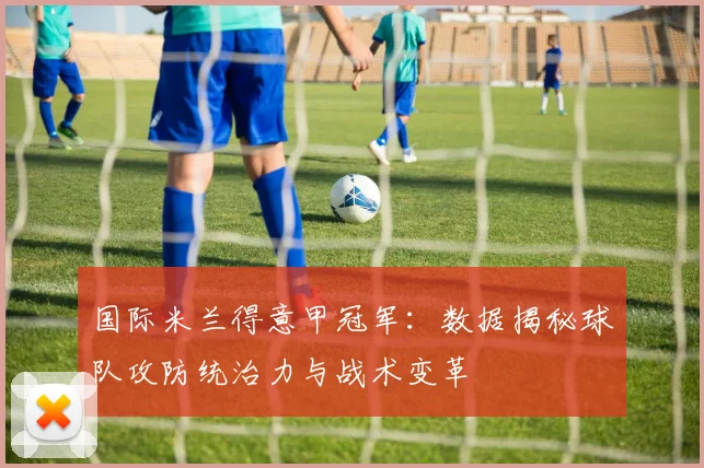 国际米兰得意甲冠军:数据揭秘球队攻防统治力与战术变革