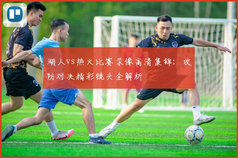 湖人vs热火比赛录像高清集锦:攻防对决精彩镜头全解析