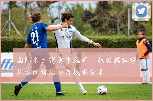 国际米兰得意甲冠军：数据揭秘球队攻防统治力与战术变革