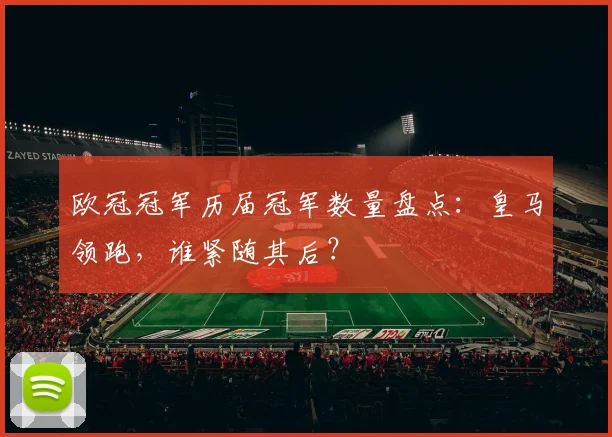 欧冠冠军历届冠军数量盘点:皇马领跑,谁紧随其后?
