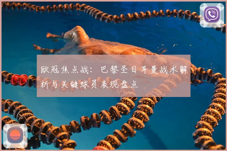 欧冠焦点战：巴黎圣日耳曼战术解析与关键球员表现盘点