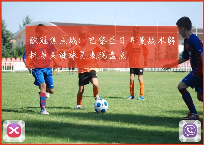 欧冠焦点战：巴黎圣日耳曼战术解析与关键球员表现盘点