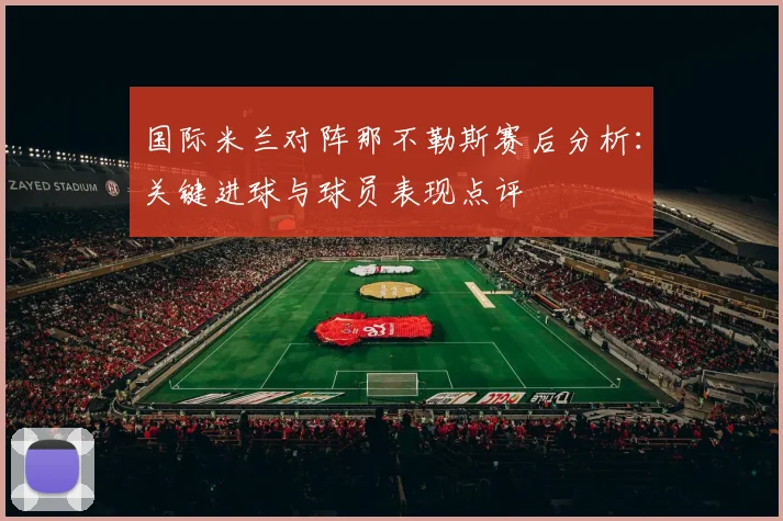 国际米兰对阵那不勒斯赛后分析:关键进球与球员表现点评